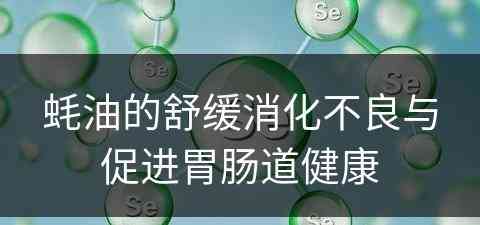 蚝油的舒缓消化不良与促进胃肠道健康